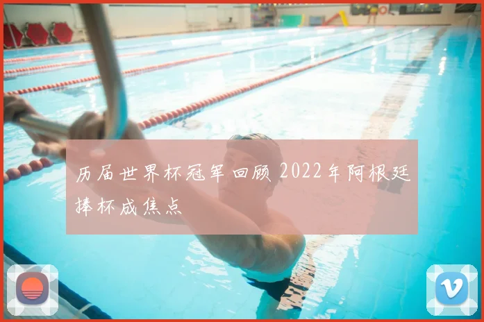 历届世界杯冠军回顾 2022年阿根廷捧杯成焦点
