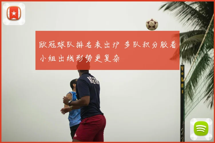 欧冠球队排名表出炉 多队积分胶着小组出线形势更复杂