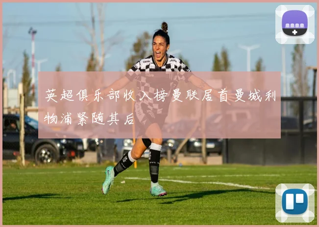 英超俱乐部收入榜曼联居首曼城利物浦紧随其后