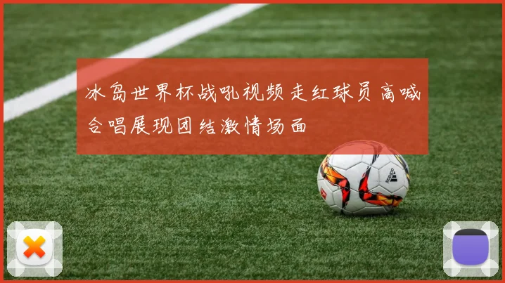 冰岛世界杯战吼视频走红球员高喊合唱展现团结激情场面