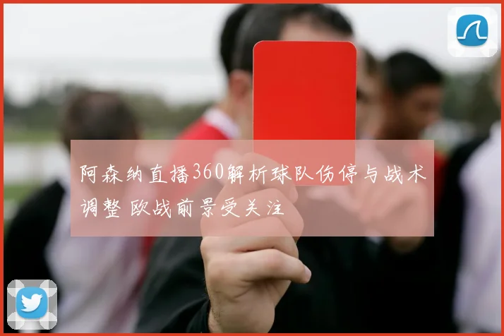阿森纳直播360解析球队伤停与战术调整 欧战前景受关注