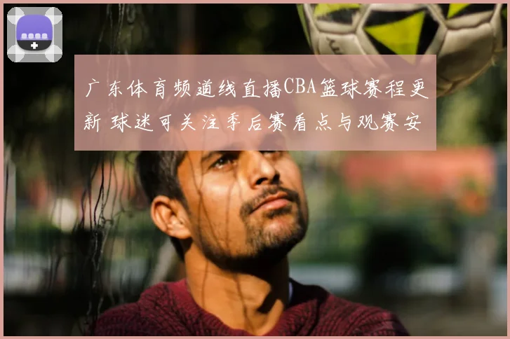 广东体育频道线直播CBA篮球赛程更新 球迷可关注季后赛看点与观赛安排