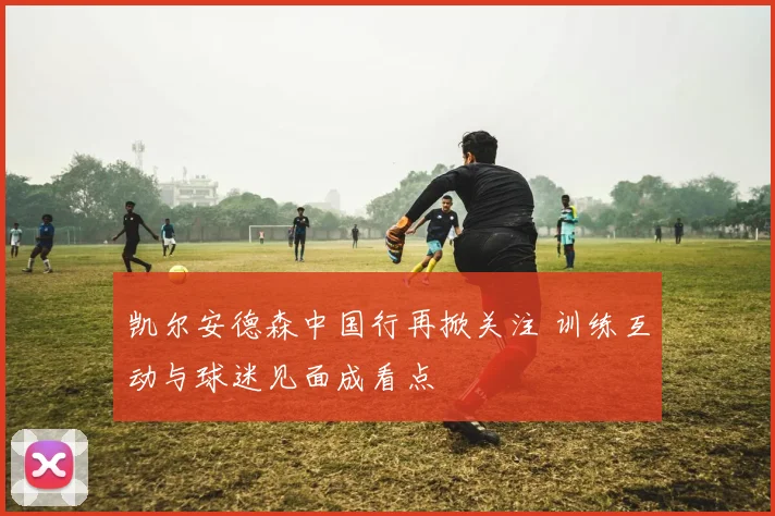 凯尔安德森中国行再掀关注 训练互动与球迷见面成看点