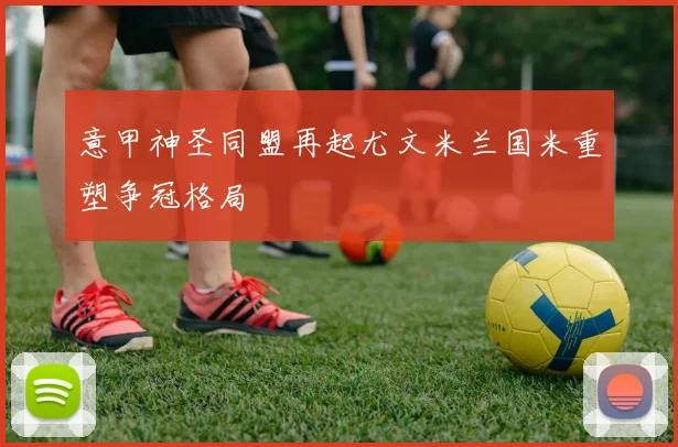 意甲神圣同盟再起尤文米兰国米重塑争冠格局