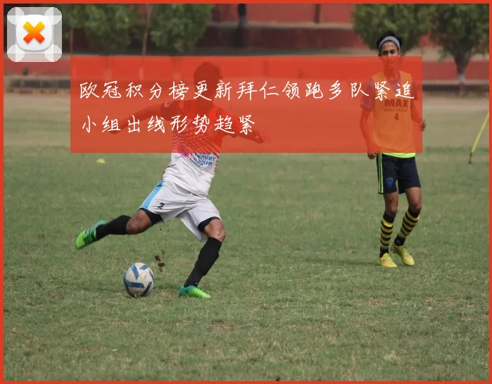 欧冠积分榜更新拜仁领跑多队紧追小组出线形势趋紧