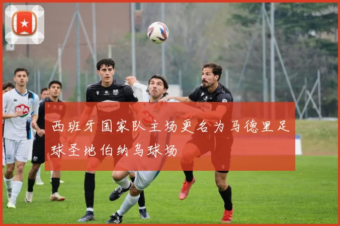 西班牙国家队主场更名为马德里足球圣地伯纳乌球场