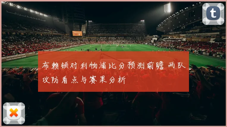 布赖顿对利物浦比分预测前瞻 两队攻防看点与赛果分析