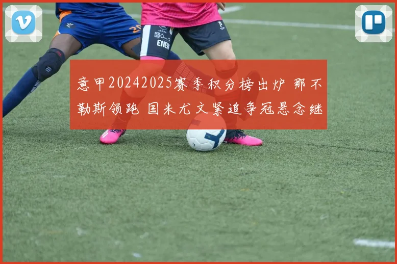 意甲20242025赛季积分榜出炉 那不勒斯领跑 国米尤文紧追争冠悬念继续