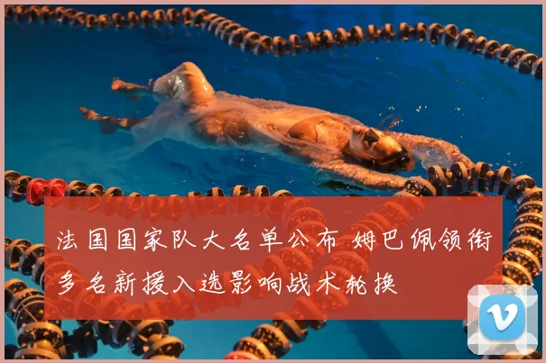 法国国家队大名单公布 姆巴佩领衔多名新援入选影响战术轮换