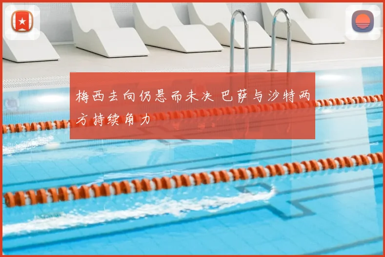 梅西去向仍悬而未决 巴萨与沙特两方持续角力