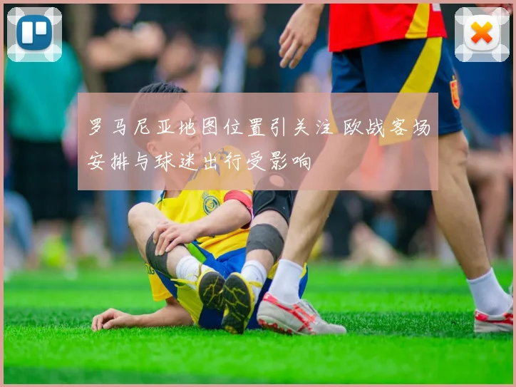罗马尼亚地图位置引关注 欧战客场安排与球迷出行受影响