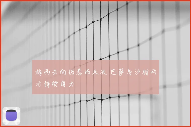 梅西去向仍悬而未决 巴萨与沙特两方持续角力
