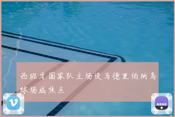 西班牙国家队主场设马德里伯纳乌球场成焦点