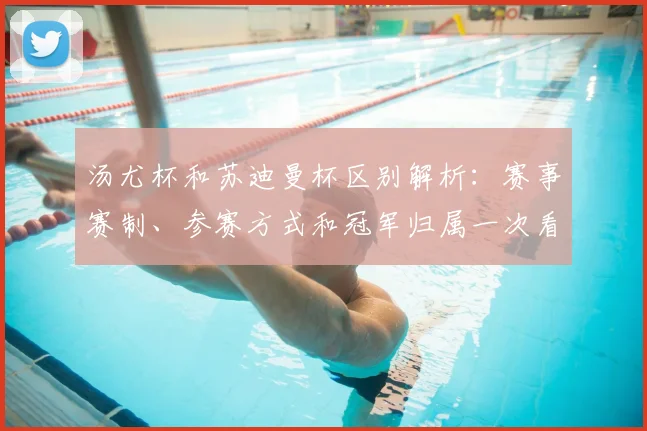 汤尤杯和苏迪曼杯区别解析：赛事赛制、参赛方式和冠军归属一次看懂