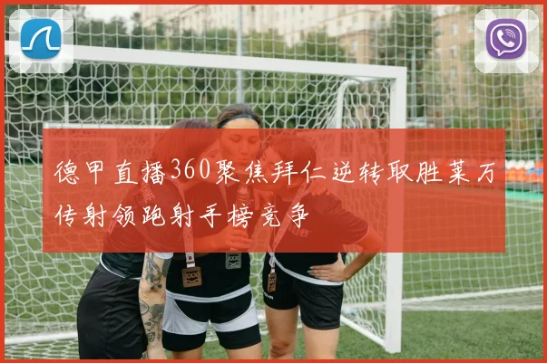 德甲直播360聚焦拜仁逆转取胜莱万传射领跑射手榜竞争