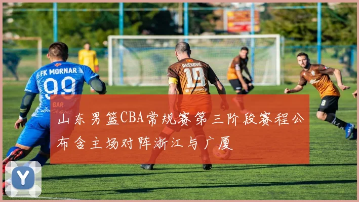 山东男篮CBA常规赛第三阶段赛程公布含主场对阵浙江与广厦