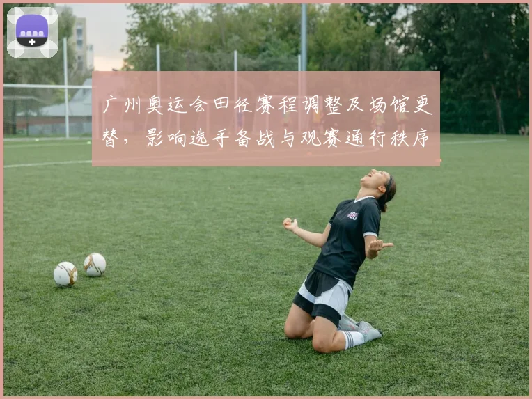 广州奥运会田径赛程调整及场馆更替,影响选手备战与观赛通行秩序