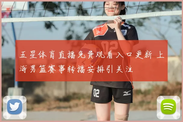 五星体育直播免费观看入口更新 上海男篮赛事转播安排引关注