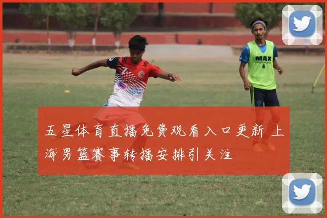 五星体育直播免费观看入口更新 上海男篮赛事转播安排引关注