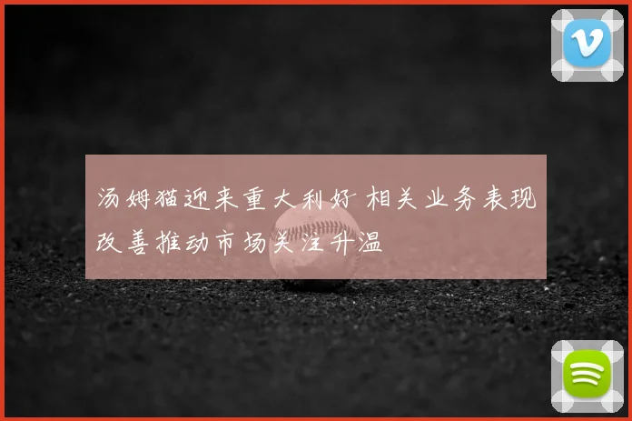 汤姆猫迎来重大利好 相关业务表现改善推动市场关注升温