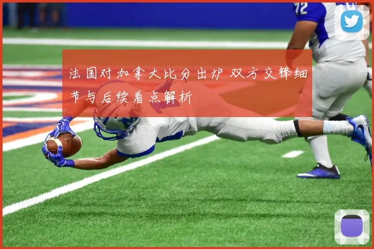 法国对加拿大比分出炉 双方交锋细节与后续看点解析