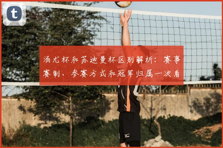 汤尤杯和苏迪曼杯区别解析：赛事赛制、参赛方式和冠军归属一次看懂