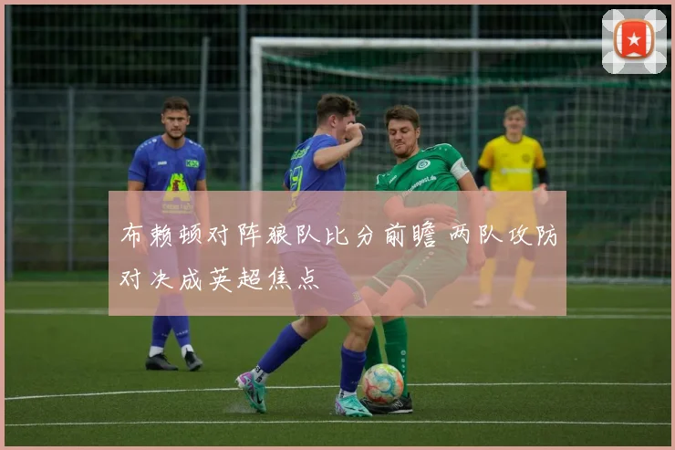 布赖顿对阵狼队比分前瞻 两队攻防对决成英超焦点