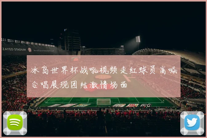 冰岛世界杯战吼视频走红球员高喊合唱展现团结激情场面