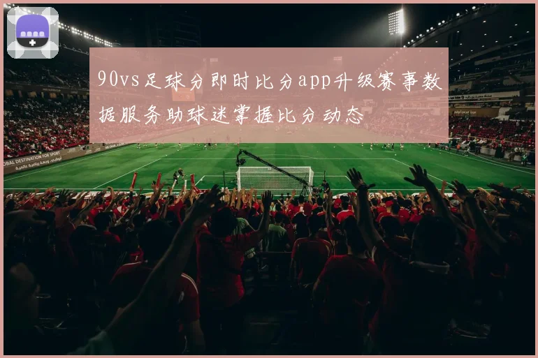 90vs足球分即时比分app升级赛事数据服务助球迷掌握比分动态