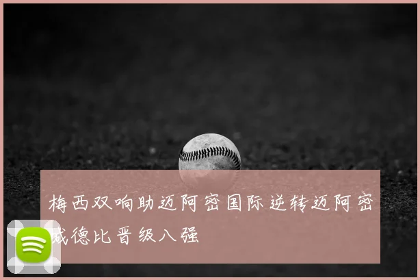 梅西双响助迈阿密国际逆转迈阿密城德比晋级八强
