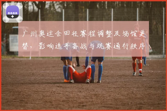 广州奥运会田径赛程调整及场馆更替，影响选手备战与观赛通行秩序