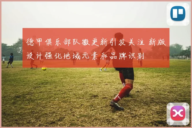 德甲俱乐部队徽更新引发关注 新版设计强化地域元素和品牌识别