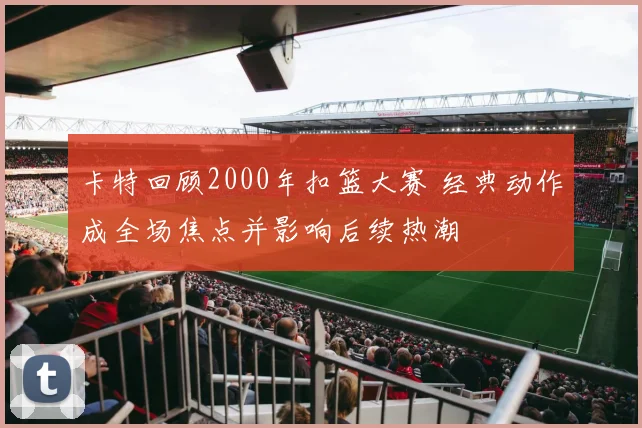 卡特回顾2000年扣篮大赛 经典动作成全场焦点并影响后续热潮