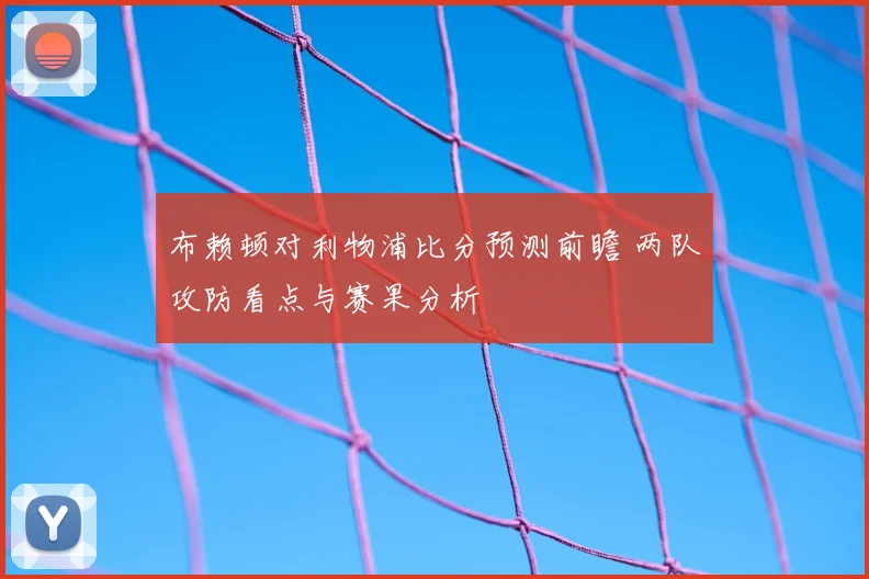 布赖顿对利物浦比分预测前瞻 两队攻防看点与赛果分析