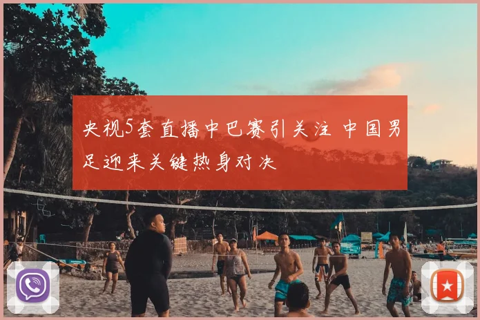央视5套直播中巴赛引关注 中国男足迎来关键热身对决