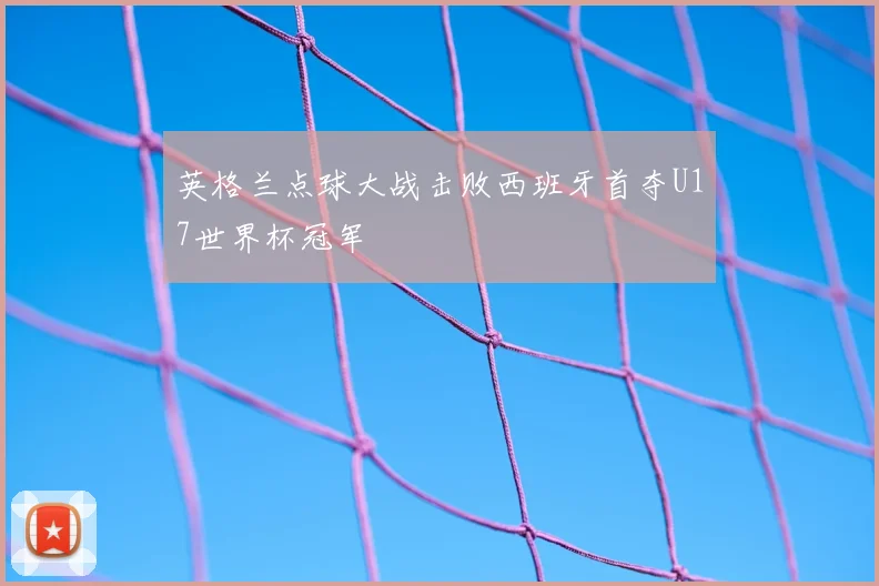 英格兰点球大战击败西班牙首夺U17世界杯冠军