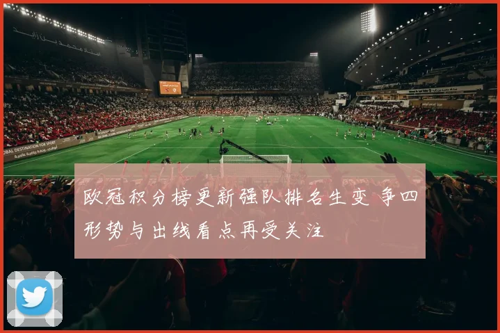 欧冠积分榜更新强队排名生变 争四形势与出线看点再受关注