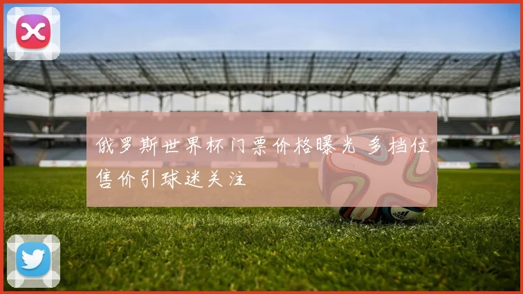 俄罗斯世界杯门票价格曝光 多档位售价引球迷关注