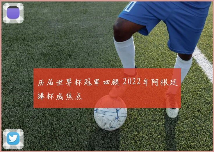历届世界杯冠军回顾 2022年阿根廷捧杯成焦点