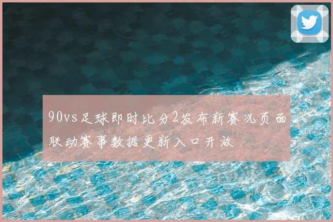 90vs足球即时比分2发布新赛况页面联动赛事数据更新入口开放