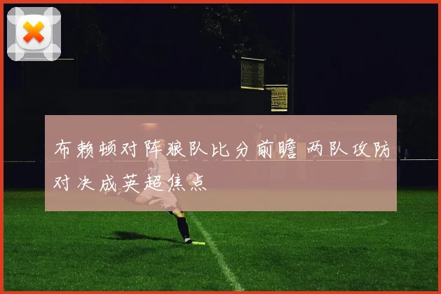布赖顿对阵狼队比分前瞻 两队攻防对决成英超焦点