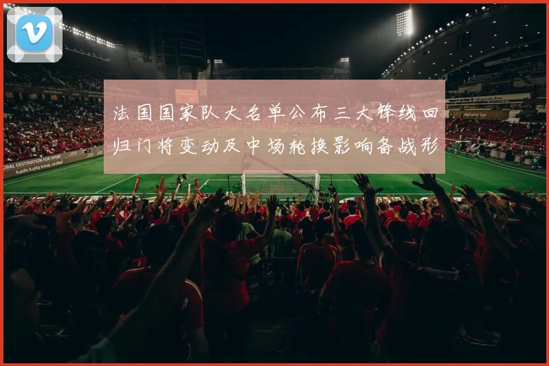 法国国家队大名单公布三大锋线回归门将变动及中场轮换影响备战形势
