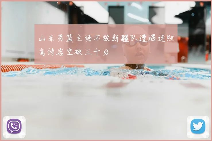 山东男篮主场不敌新疆队遭遇连败高诗岩空砍三十分