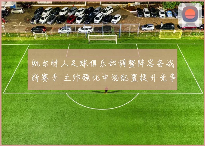 凯尔特人足球俱乐部调整阵容备战新赛季 主帅强化中场配置提升竞争力