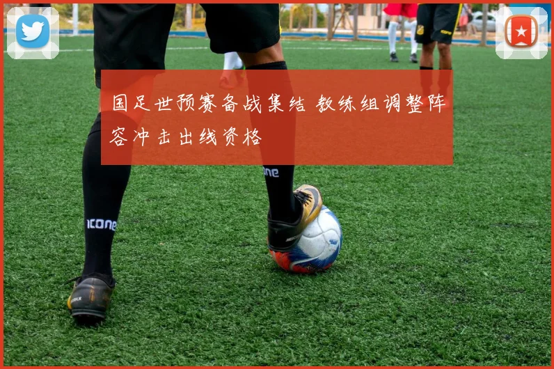 国足世预赛备战集结 教练组调整阵容冲击出线资格