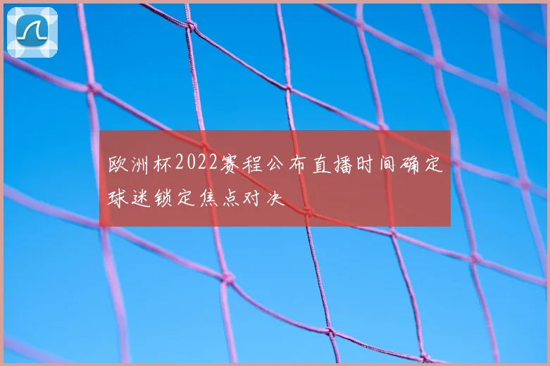 欧洲杯2022赛程公布直播时间确定球迷锁定焦点对决
