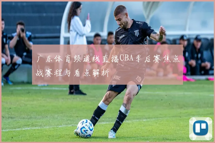 广东体育频道线直播CBA季后赛焦点战赛程与看点解析